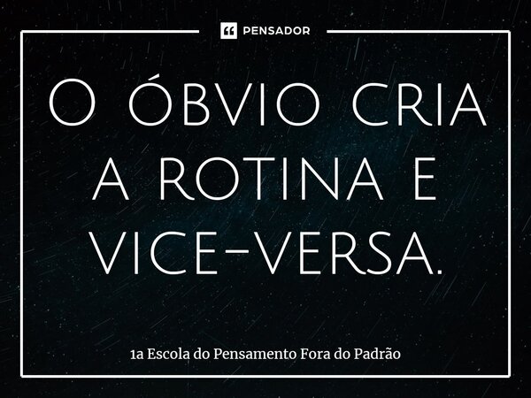 ⁠O óbvio cria a rotina e vice-versa.... Frase de 1a Escola do Pensamento Fora do Padrão.