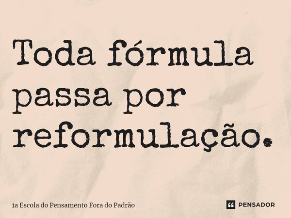 ⁠Toda fórmula passa por reformulação.... Frase de 1a Escola do Pensamento Fora do Padrão.