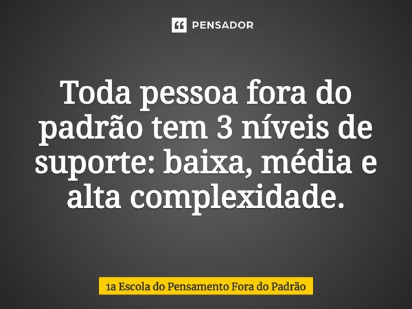 ⁠Toda pessoa fora do padrão tem 3 níveis de suporte: baixa, média e alta complexidade.... Frase de 1a Escola do Pensamento Fora do Padrão.