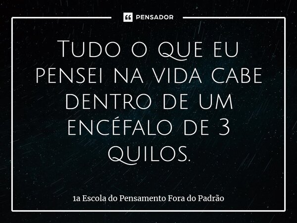 ⁠Tudo o que eu pensei na vida cabe dentro de um encéfalo de 3 quilos.... Frase de 1a Escola do Pensamento Fora do Padrão.