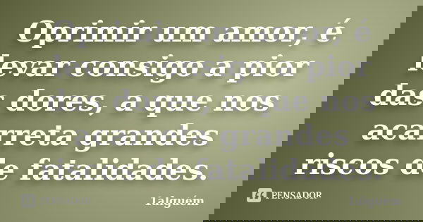 Oprimir um amor, é levar consigo a pior das dores, a que nos acarreta grandes riscos de fatalidades.... Frase de 1alguém.