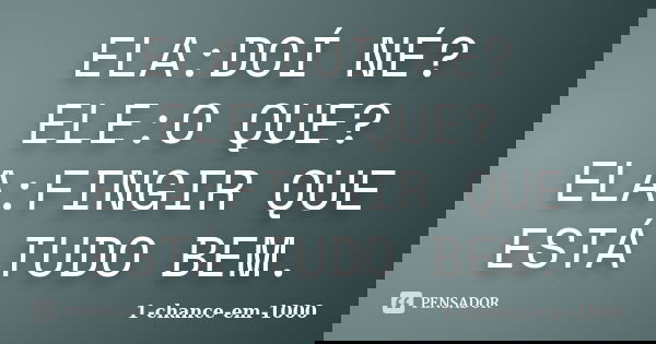 ELA:DOÍ NÉ? ELE:O QUE? ELA:FINGIR QUE ESTÁ TUDO BEM.... Frase de 1-chance-em-1000.