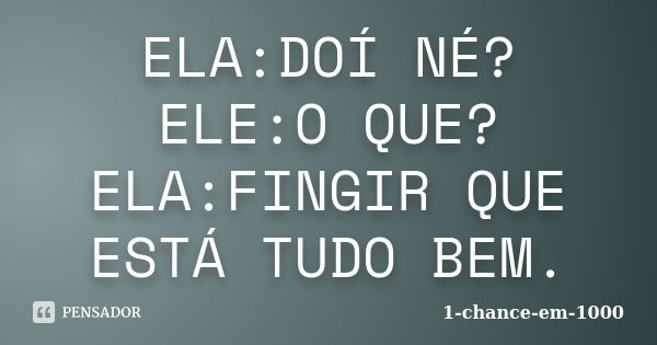 ELA:DOÍ NÉ? ELE:O QUE? ELA:FINGIR QUE ESTÁ TUDO BEM.... Frase de 1-chance-em-1000.