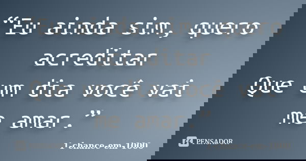 “Eu ainda sim, quero acreditar Que um dia você vai me amar.”... Frase de 1-chance-em-1000.
