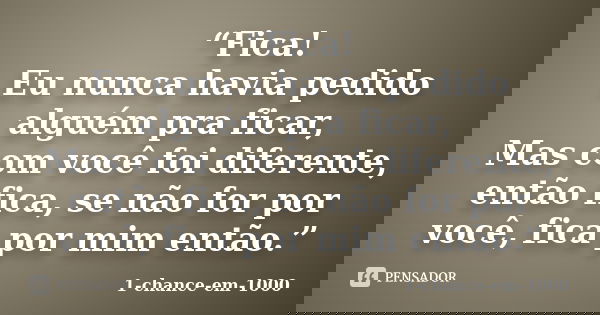 “Fica! Eu nunca havia pedido alguém pra ficar, Mas com você foi diferente, então fica, se não for por você, fica por mim então.”... Frase de 1-chance-em-1000.