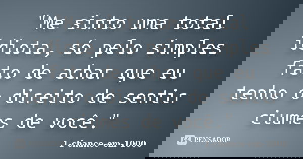 "Me sinto uma total idiota, só pelo simples fato de achar que eu tenho o direito de sentir ciumes de você."... Frase de 1-chance-em-1000.
