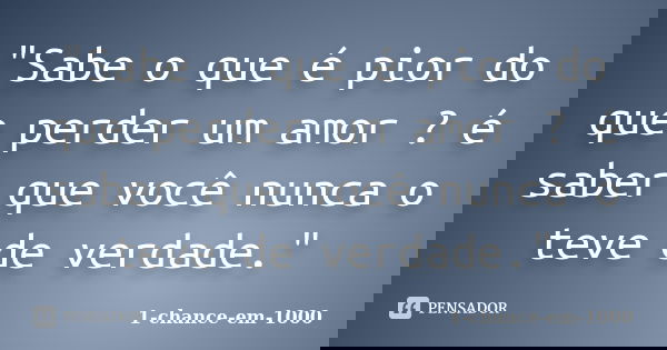 "Sabe o que é pior do que perder um amor ? é saber que você nunca o teve de verdade."... Frase de 1-chance-em-1000.