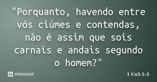 "Porquanto, havendo entre vós ciúmes e contendas, não é assim que sois carnais e andais segundo o homem?"... Frase de 1 Co3.1-3.