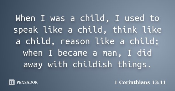 When I was a child, I used to speak like a child, think like a child, reason like a child; when I became a man, I did away with childish things.... Frase de 1 Corinthians 13:11.