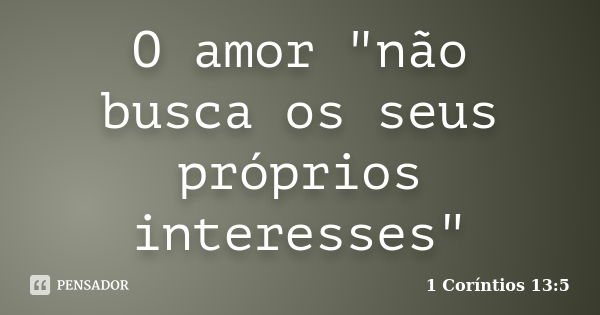 O amor "não busca os seus próprios interesses"... Frase de 1 Coríntios 13:5.