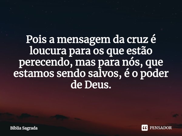 Pois a mensagem da cruz é loucura para os que estão perecendo, mas para nós, que estamos sendo salvos, é o poder de Deus.... Frase de Bíblia Sagrada.