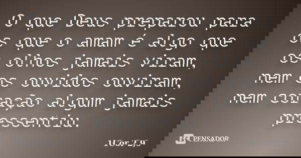 O que Deus preparou para os que o amam é algo que os olhos jamais viram, nem os ouvidos ouviram, nem coração algum jamais pressentiu.... Frase de 1Cor 2,9.
