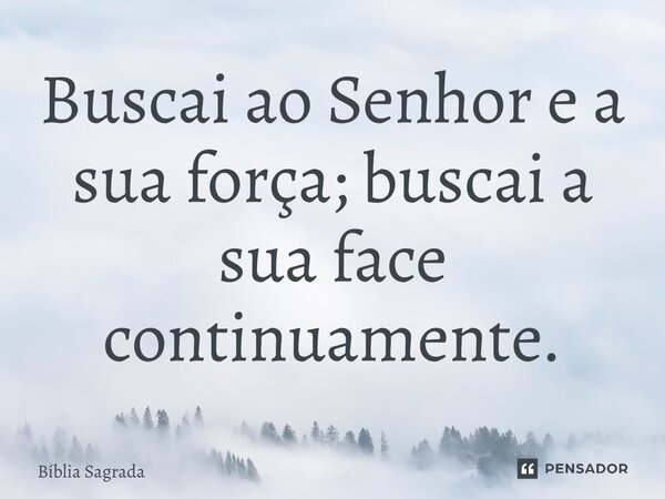 Buscai ao Senhor e a sua força; buscai a sua face continuamente.... Frase de Bíblia Sagrada.