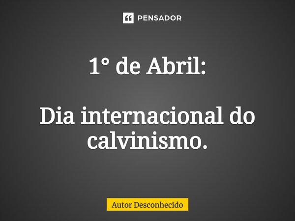 ⁠1° de Abril: Dia internacional do calvinismo.... Frase de Autor desconhecido.