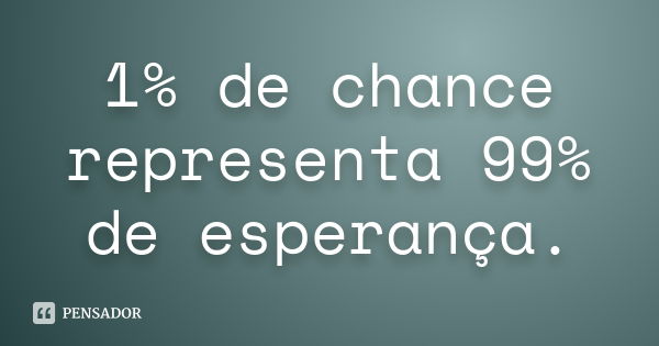 1% de chance representa 99% de esperança.