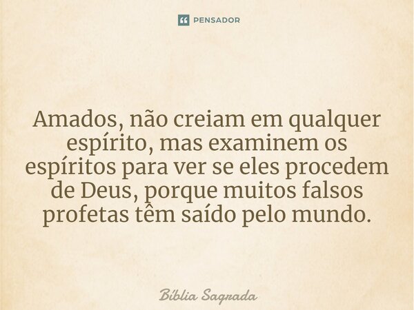 Amados, não creiam em qualquer espírito, mas examinem os espíritos para ver se eles procedem de Deus, porque muitos falsos profetas têm saído pelo mundo.... Frase de Bíblia Sagrada.