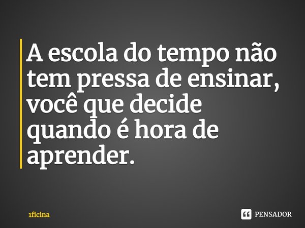 ⁠A escola do tempo não tem pressa de ensinar, você que decide quando é hora de aprender.... Frase de 1ficina.