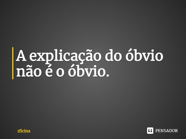 ⁠A explicação do óbvio não é o óbvio.... Frase de 1ficina.