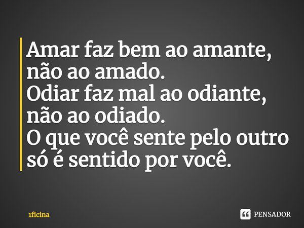 ⁠Amar faz bem ao amante, não ao amado.
Odiar faz mal ao odiante, não ao odiado.
O que você sente pelo outro só é sentido por você.... Frase de 1ficina.