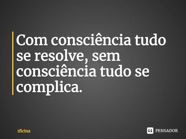 ⁠Com consciência tudo se resolve, sem consciência tudo se complica.... Frase de 1ficina.