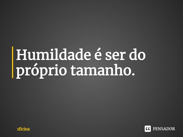 ⁠Humildade é ser do próprio tamanho.... Frase de 1ficina.