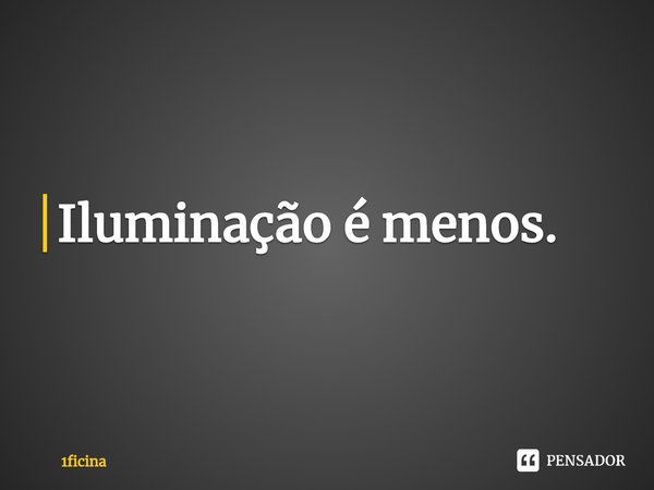 ⁠Iluminação é menos.... Frase de 1ficina.