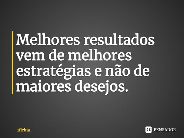 ⁠Melhores resultados vem de melhores estratégias e não de maiores desejos.... Frase de 1ficina.