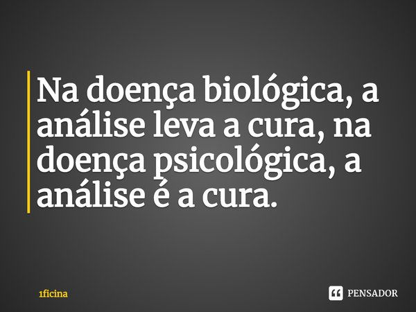 ⁠Na doença biológica, a análise leva a cura, na doença psicológica, a análise é a cura.... Frase de 1ficina.