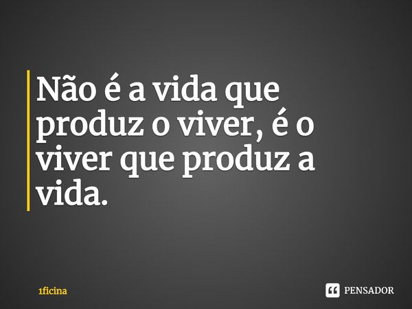 ⁠Não é a vida que produz o viver, é o viver que produz a vida.... Frase de 1ficina.