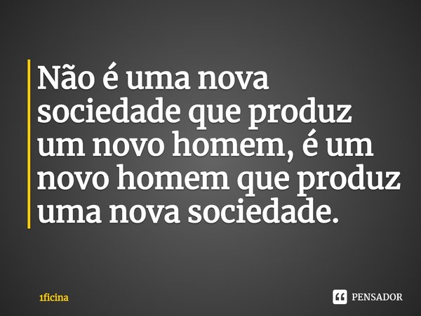 ⁠Não é uma nova sociedade que produz um novo homem, é um novo homem que produz uma nova sociedade.... Frase de 1ficina.