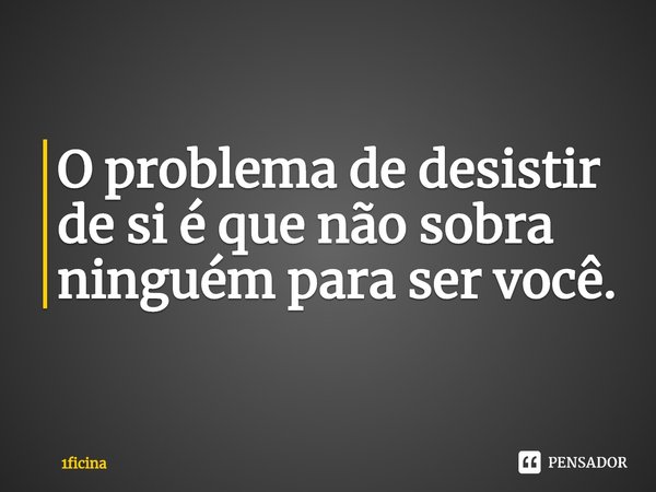 ⁠O problema de desistir de si é que não sobra ninguém para ser você.... Frase de 1ficina.