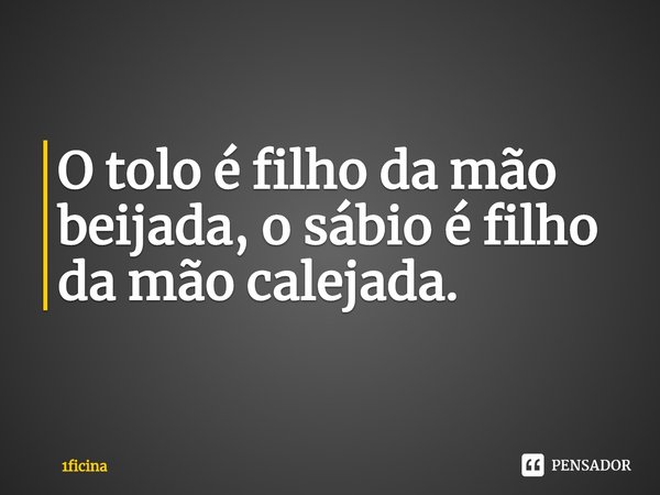 ⁠O tolo é filho da mão beijada, o sábio é filho da mão calejada.... Frase de 1ficina.