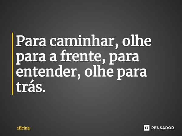 ⁠Para caminhar, olhe para a frente, para entender, olhe para trás.... Frase de 1ficina.