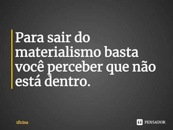 ⁠Para sair do materialismo basta você perceber que não está dentro.... Frase de 1ficina.