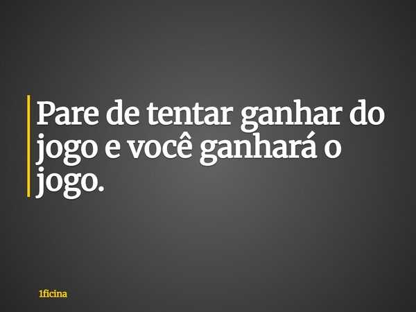 ⁠Pare de tentar ganhar do jogo e você ganhará o jogo.... Frase de 1ficina.