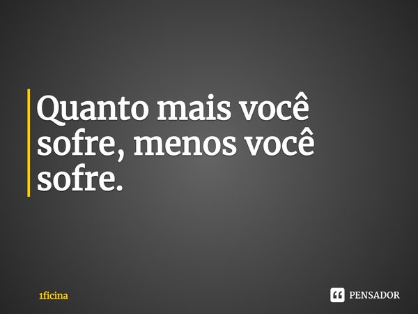 ⁠Quanto mais você sofre, menos você sofre.... Frase de 1ficina.