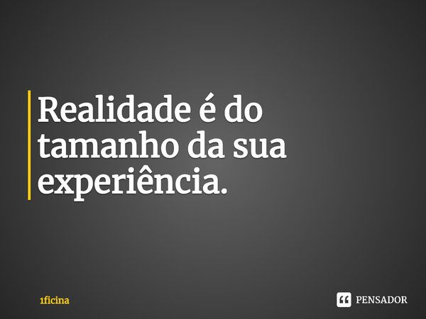 Realidade é do tamanho dasua experiência.... Frase de 1ficina.