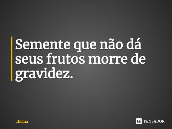 ⁠Semente que não dá seus frutos morre de gravidez.... Frase de 1ficina.