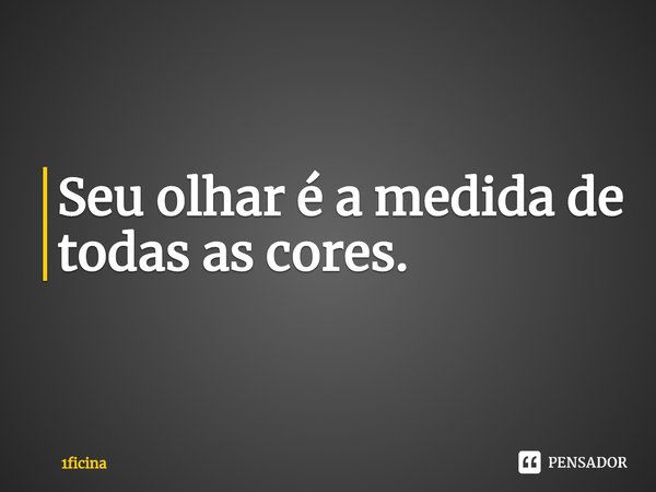 ⁠Seu olhar é a medida de todas as cores.... Frase de 1ficina.