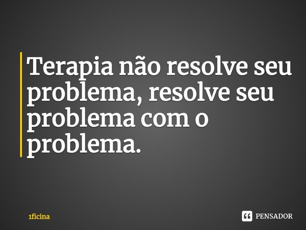 Terapia não resolve seu problema, resolve seu problema com o problema.... Frase de 1ficina.