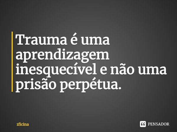 ⁠Trauma é uma aprendizagem inesquecível e não uma prisão perpétua.... Frase de 1ficina.
