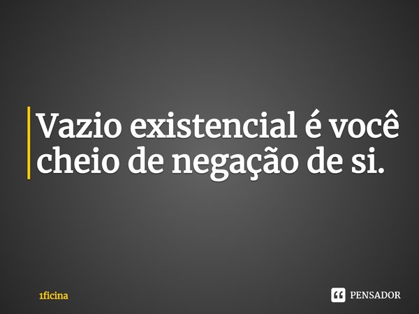 ⁠Vazio existencial é você cheio de negação de si.... Frase de 1ficina.