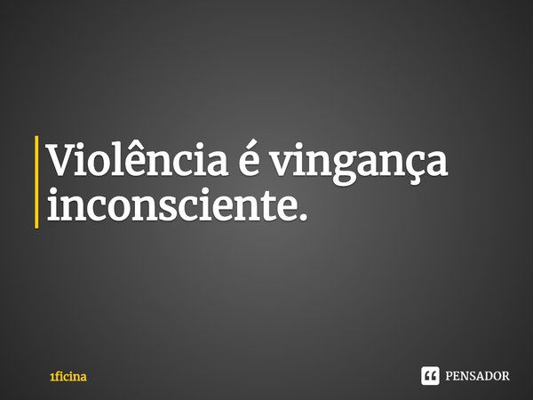 ⁠Violência é vingança inconsciente.... Frase de 1ficina.