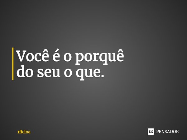 ⁠Você é o porquê
do seu o que.... Frase de 1ficina.