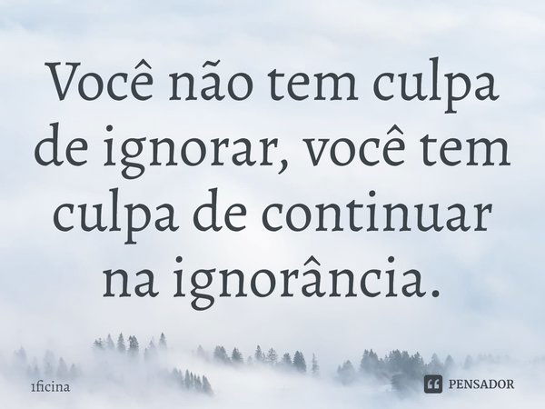 ⁠Você não tem culpa de ignorar, você tem culpa de continuar na ignorância.... Frase de 1ficina.