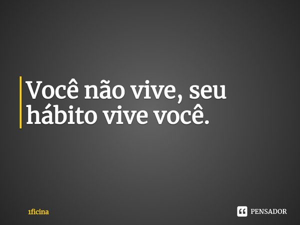 ⁠Você não vive, seu hábito vive você.... Frase de 1ficina.