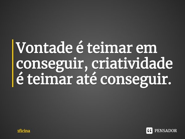 ⁠Vontade é teimar em conseguir, criatividade é teimar até conseguir.... Frase de 1ficina.