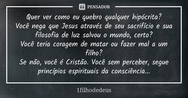 Quer ver como eu quebro qualquer hipócrita? Você nega que Jesus através de seu sacrifício e sua filosofia de luz salvou o mundo, certo? Você teria coragem de ma... Frase de 1filhodedeus.