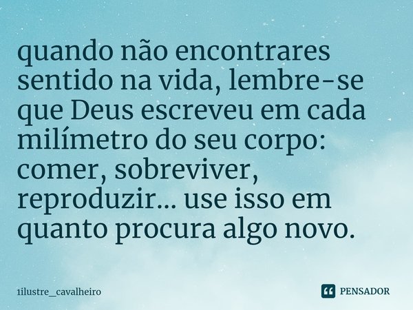 quando não encontrares sentido na vida, lembre-se que Deus escreveu em cada milímetro do seu corpo: comer, sobreviver, reproduzir...⁠ use isso em quanto procura... Frase de 1ilustre_cavalheiro.