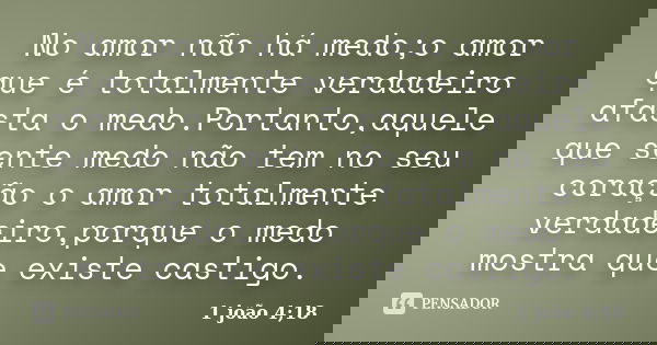 No amor não há medo;o amor que é totalmente verdadeiro afasta o medo.Portanto,aquele que sente medo não tem no seu coração o amor totalmente verdadeiro,porque o... Frase de 1 joão 4;18.
